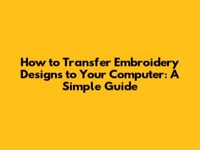 How to Transfer Embroidery Designs to Your Computer: A Simple Guide