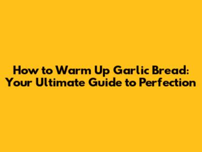 How to Warm Up Garlic Bread: Your Ultimate Guide to Perfection