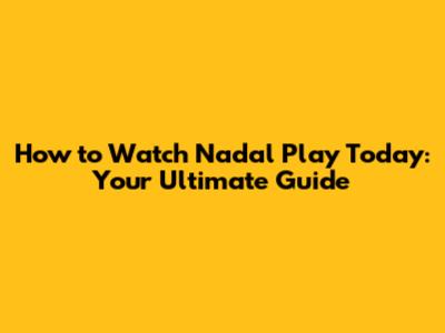 How to Watch Nadal Play Today: Your Ultimate Guide