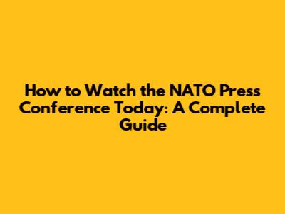 How to Watch the NATO Press Conference Today: A Complete Guide