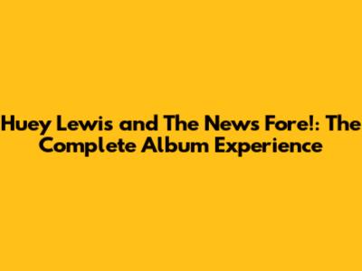 Huey Lewis and The News Fore!: The Complete Album Experience