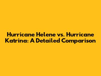 Hurricane Helene vs. Hurricane Katrina: A Detailed Comparison