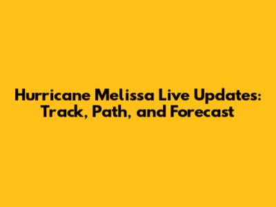Hurricane Melissa Live Updates: Track, Path, and Forecast