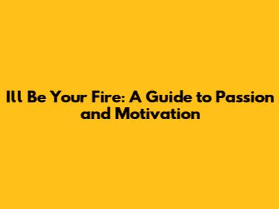 I'll Be Your Fire: A Guide to Passion and Motivation