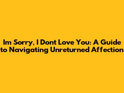 I'm Sorry, I Don't Love You: A Guide to Navigating Unreturned Affection