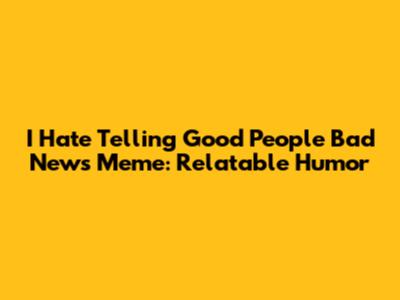 I Hate Telling Good People Bad News Meme: Relatable Humor