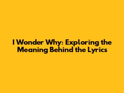 I Wonder Why: Exploring the Meaning Behind the Lyrics