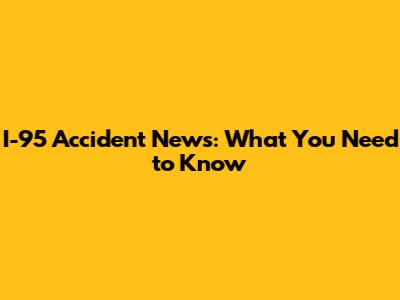 I-95 Accident News: What You Need to Know