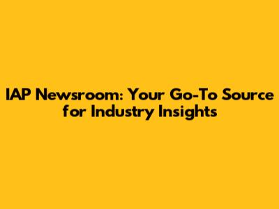 IAP Newsroom: Your Go-To Source for Industry Insights