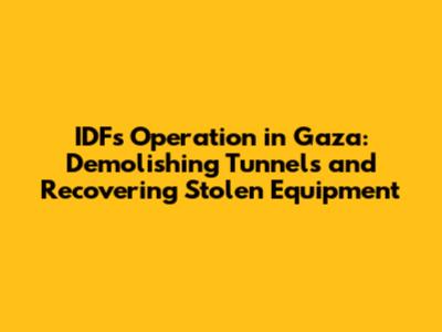 IDF's Operation in Gaza: Demolishing Tunnels and Recovering Stolen Equipment