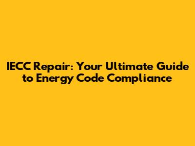IECC Repair: Your Ultimate Guide to Energy Code Compliance