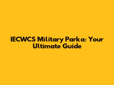 IECWCS Military Parka: Your Ultimate Guide