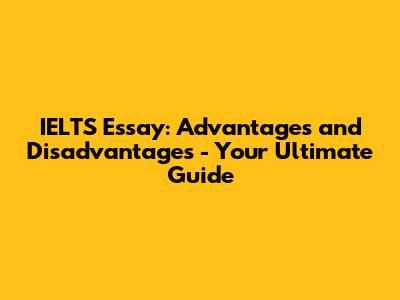 IELTS Essay: Advantages and Disadvantages - Your Ultimate Guide