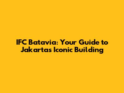 IFC Batavia: Your Guide to Jakarta's Iconic Building