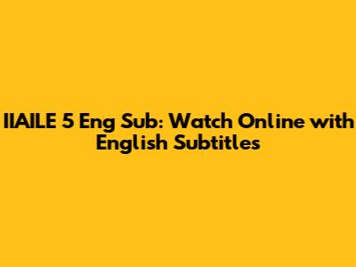 IIAILE 5 Eng Sub: Watch Online with English Subtitles