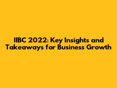 IIBC 2022: Key Insights and Takeaways for Business Growth