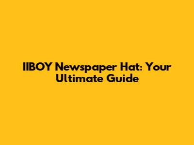 IIBOY Newspaper Hat: Your Ultimate Guide