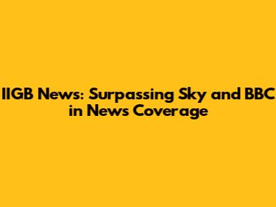 IIGB News: Surpassing Sky and BBC in News Coverage