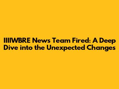 IIIIWBRE News Team Fired: A Deep Dive into the Unexpected Changes
