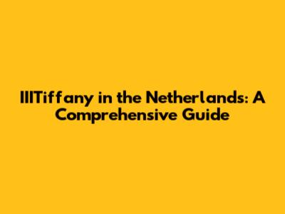 IIITiffany in the Netherlands: A Comprehensive Guide