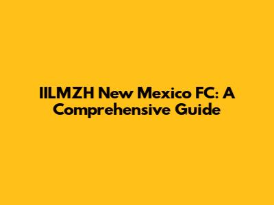 IILMZH New Mexico FC: A Comprehensive Guide