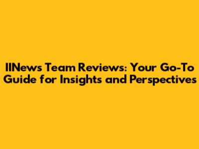 IINews Team Reviews: Your Go-To Guide for Insights and Perspectives