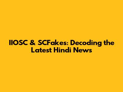 IIOSC & SCFakes: Decoding the Latest Hindi News