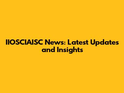 IIOSCIAISC News: Latest Updates and Insights