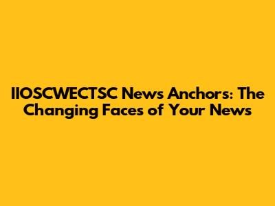IIOSCWECTSC News Anchors: The Changing Faces of Your News