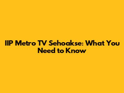IIP Metro TV Sehoakse: What You Need to Know