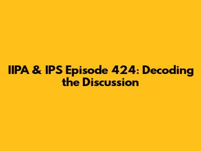 IIPA & IPS Episode 424: Decoding the Discussion