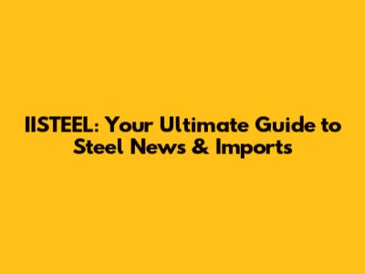 IISTEEL: Your Ultimate Guide to Steel News & Imports
