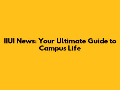 IIUI News: Your Ultimate Guide to Campus Life