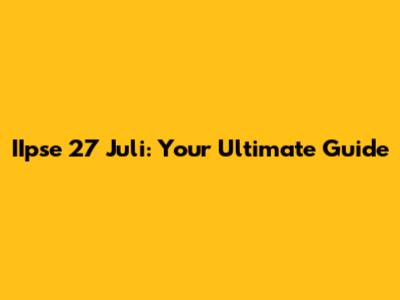 IIpse 27 Juli: Your Ultimate Guide
