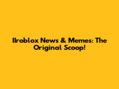 IIroblox News & Memes: The Original Scoop!