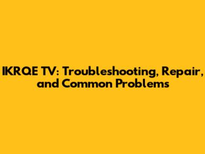 IKRQE TV: Troubleshooting, Repair, and Common Problems