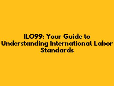 ILO99: Your Guide to Understanding International Labor Standards