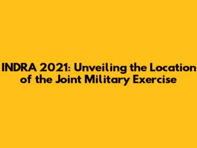 INDRA 2021: Unveiling the Location of the Joint Military Exercise