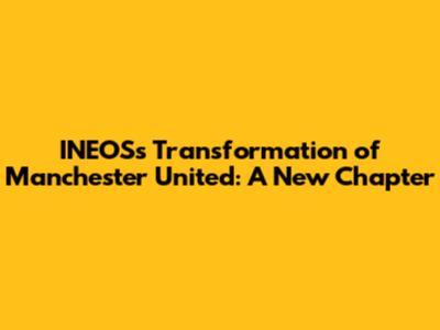 INEOS's Transformation of Manchester United: A New Chapter