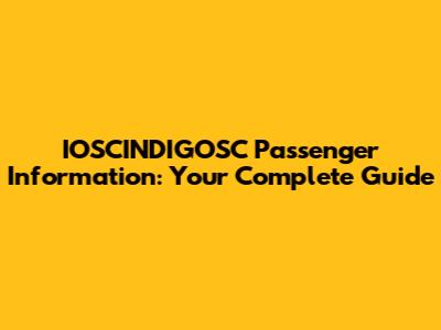 IOSCINDIGOSC Passenger Information: Your Complete Guide