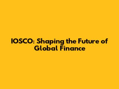 IOSCO: Shaping the Future of Global Finance