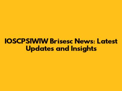 IOSCPSIWIW Brisesc News: Latest Updates and Insights