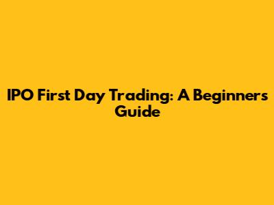 IPO First Day Trading: A Beginner's Guide