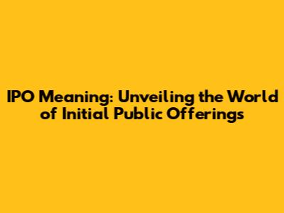 IPO Meaning: Unveiling the World of Initial Public Offerings