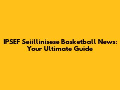 IPSEF Seiillinisese Basketball News: Your Ultimate Guide
