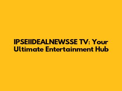 IPSEIIDEALNEWSSE TV: Your Ultimate Entertainment Hub
