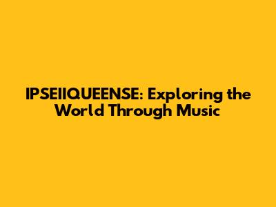 IPSEIIQUEENSE: Exploring the World Through Music