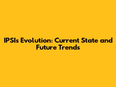 IPSI's Evolution: Current State and Future Trends