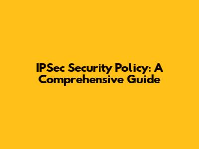 IPSec Security Policy: A Comprehensive Guide