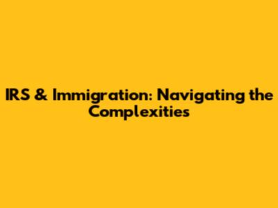 IRS & Immigration: Navigating the Complexities